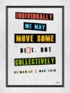 A poster with the words individually we may move some dirt, but collectively.