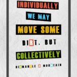 A poster with the words individually we may move some dirt, but collectively.