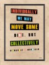 A poster with words on it that say " individually we may move some dirt, but collectively ".