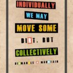 A poster with words on it that say " individually we may move some dirt, but collectively ".