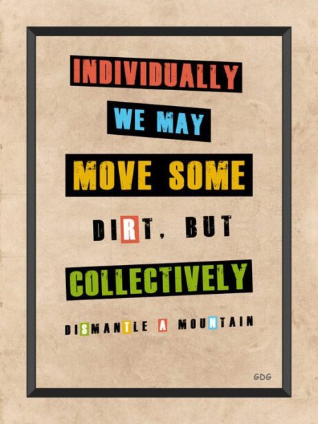 A poster with words on it that say " individually we may move some dirt, but collectively ".