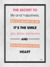 A poster with the words " the secret to life and happiness, isn 't a secret at all. It's the smile you show someone and