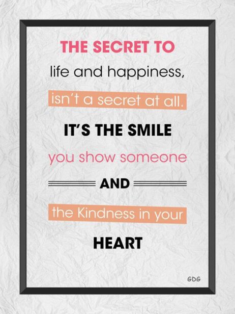 A poster with the words " the secret to life and happiness, isn 't a secret at all. It's the smile you show someone and