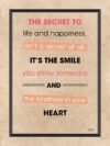 A poster with the words " the secret to life and happiness, isn 't a secret at all. It's the smile you show someone and