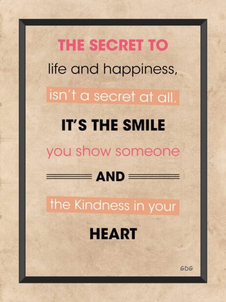 A poster with the words " the secret to life and happiness, isn 't a secret at all. It's the smile you show someone and