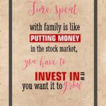 A poster with the words " fire spent with family is like putting money in the stock market, you have to invest it in. You want