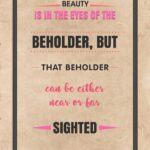 A poster with the words " beauty is in the eyes of the beholder, but that beholder can be either near or far sighted ".