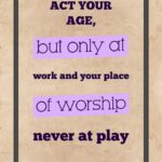 A poster with the words " act your age, but only at work and your place of worship never at play ".