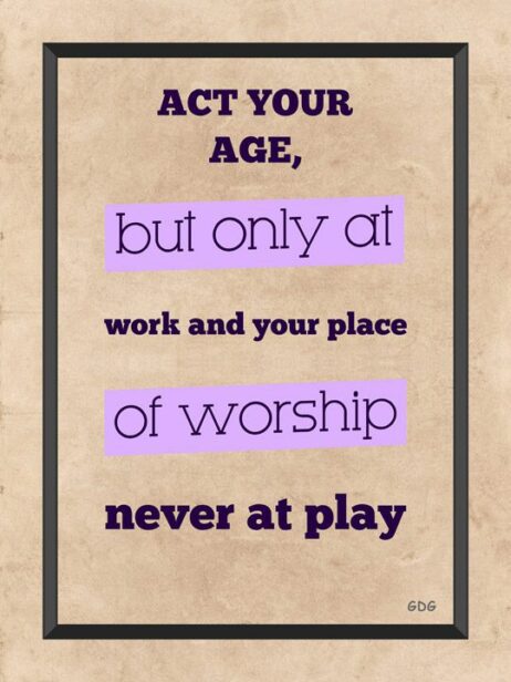 A poster with the words " act your age, but only at work and your place of worship never at play ".