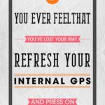 A quote that reads, " you ever feelthat you 've lost your way. Refresh your internal gps and press on."