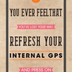 A poster with the words " you ever feelthat youve lost your way, refresh your internal gps and press on ".
