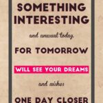 A poster with the words something interesting and unusual today for tomorrow will see your dreams and wishes one day closer.